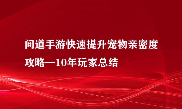 问道手游快速提升宠物亲密度攻略—10年玩家总结