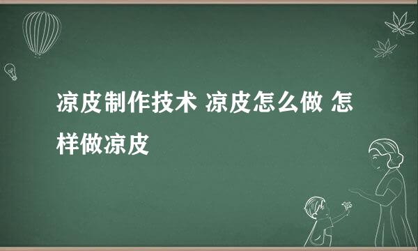 凉皮制作技术 凉皮怎么做 怎样做凉皮