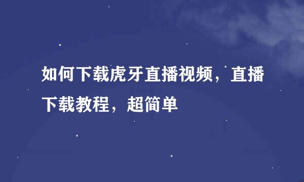 如何下载虎牙直播视频，直播下载教程，超简单