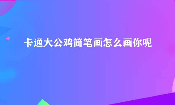卡通大公鸡简笔画怎么画你呢