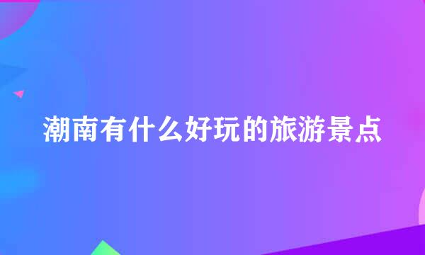 潮南有什么好玩的旅游景点