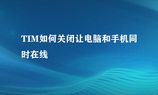 TIM如何关闭让电脑和手机同时在线