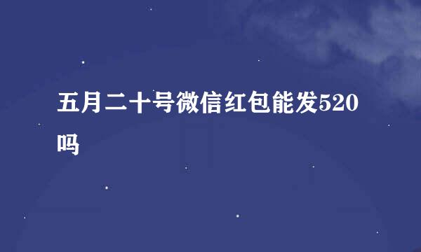 五月二十号微信红包能发520吗
