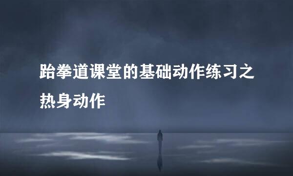 跆拳道课堂的基础动作练习之热身动作