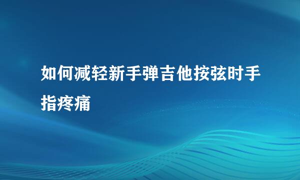 如何减轻新手弹吉他按弦时手指疼痛