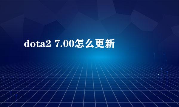 dota2 7.00怎么更新