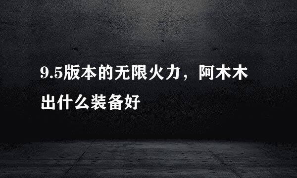 9.5版本的无限火力，阿木木出什么装备好