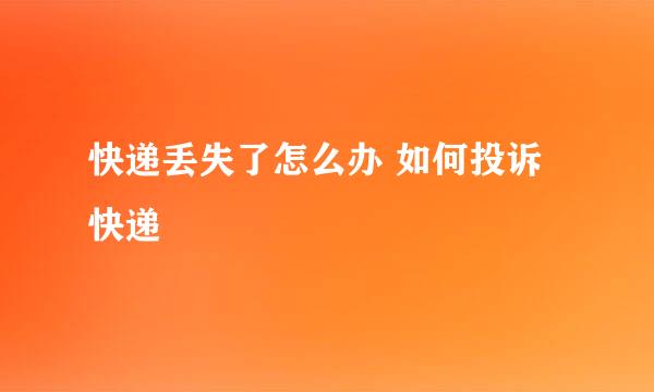 快递丢失了怎么办 如何投诉快递