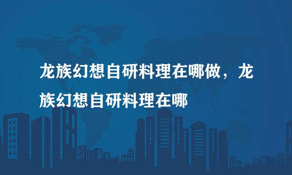 龙族幻想自研料理在哪做，龙族幻想自研料理在哪