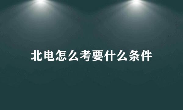 北电怎么考要什么条件