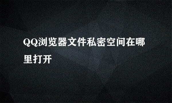 QQ浏览器文件私密空间在哪里打开