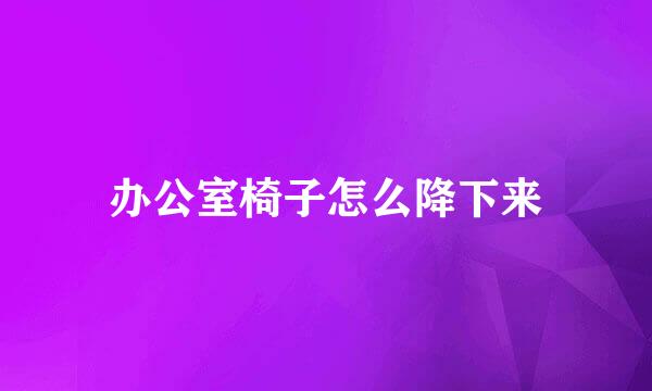 办公室椅子怎么降下来