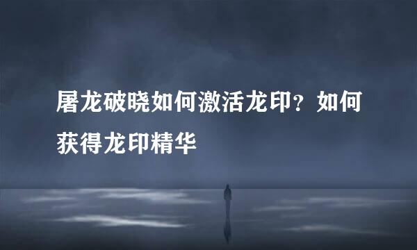 屠龙破晓如何激活龙印？如何获得龙印精华
