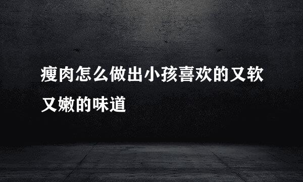 瘦肉怎么做出小孩喜欢的又软又嫩的味道