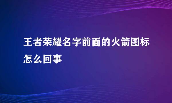 王者荣耀名字前面的火箭图标怎么回事