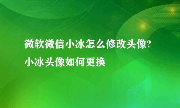 微软微信小冰怎么修改头像?小冰头像如何更换