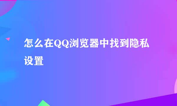 怎么在QQ浏览器中找到隐私设置