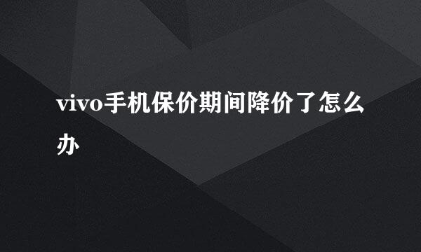 vivo手机保价期间降价了怎么办