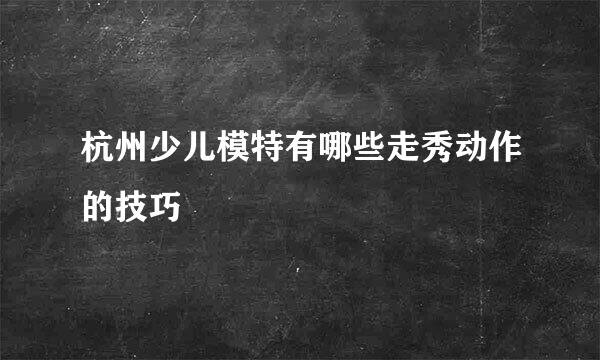 杭州少儿模特有哪些走秀动作的技巧