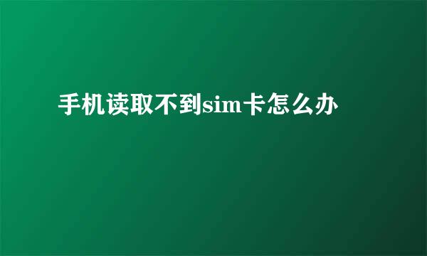 手机读取不到sim卡怎么办