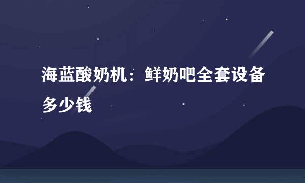 海蓝酸奶机：鲜奶吧全套设备多少钱