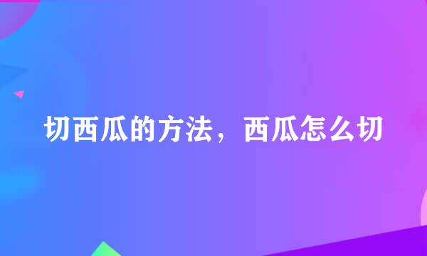 切西瓜的方法，西瓜怎么切