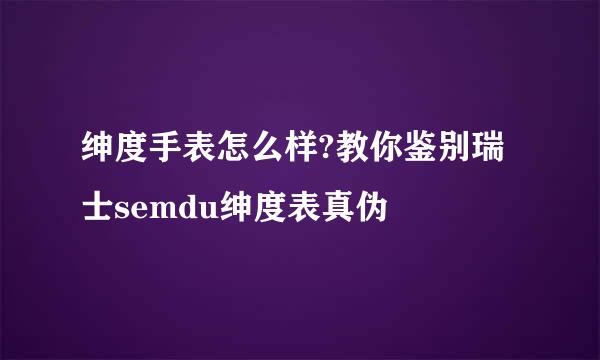 绅度手表怎么样?教你鉴别瑞士semdu绅度表真伪