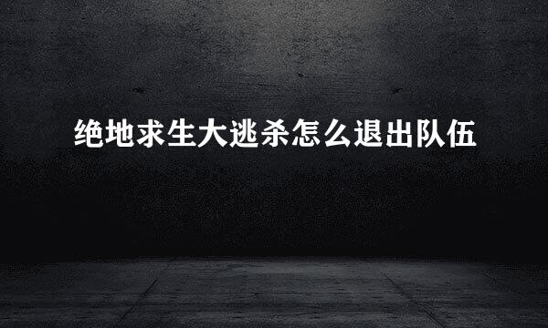 绝地求生大逃杀怎么退出队伍