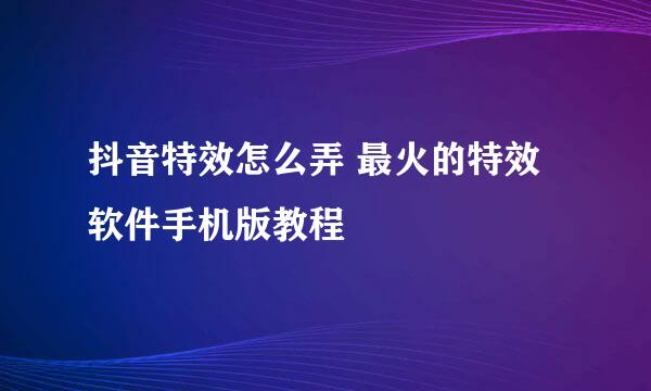 抖音特效怎么弄 最火的特效软件手机版教程