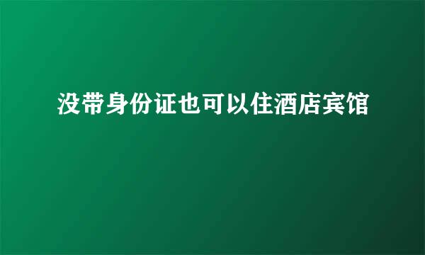 没带身份证也可以住酒店宾馆