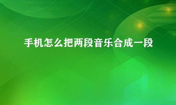 手机怎么把两段音乐合成一段