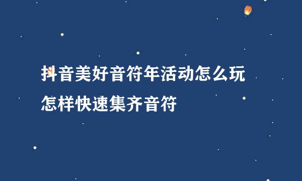 抖音美好音符年活动怎么玩 怎样快速集齐音符