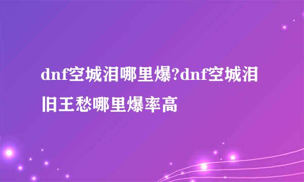 dnf空城泪哪里爆?dnf空城泪旧王愁哪里爆率高