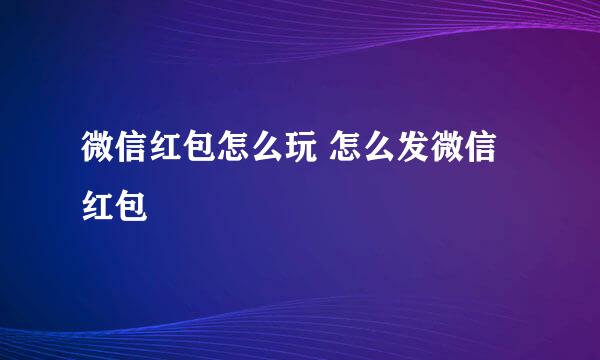 微信红包怎么玩 怎么发微信红包