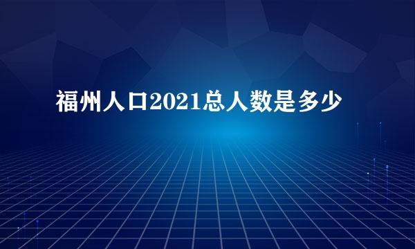福州人口2021总人数是多少