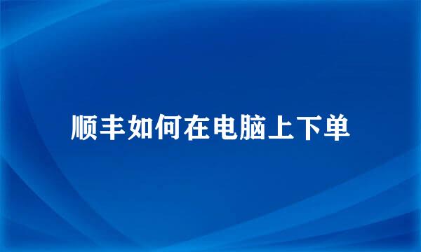 顺丰如何在电脑上下单