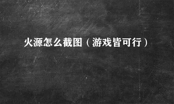 火源怎么截图（游戏皆可行）