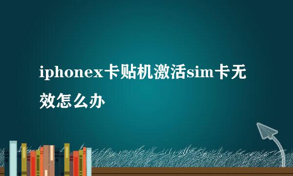 iphonex卡贴机激活sim卡无效怎么办