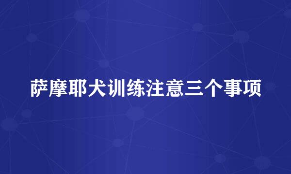 萨摩耶犬训练注意三个事项