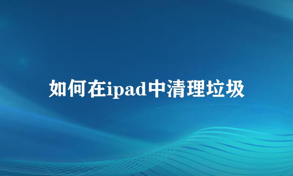 如何在ipad中清理垃圾