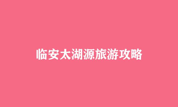 临安太湖源旅游攻略