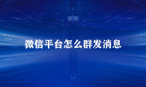 微信平台怎么群发消息