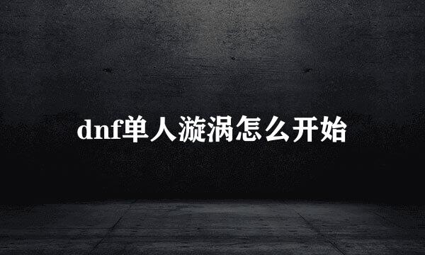 dnf单人漩涡怎么开始