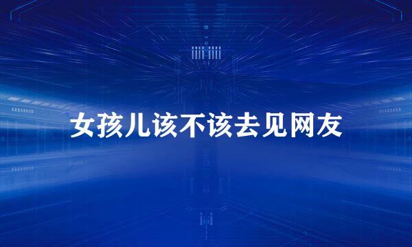 女孩儿该不该去见网友