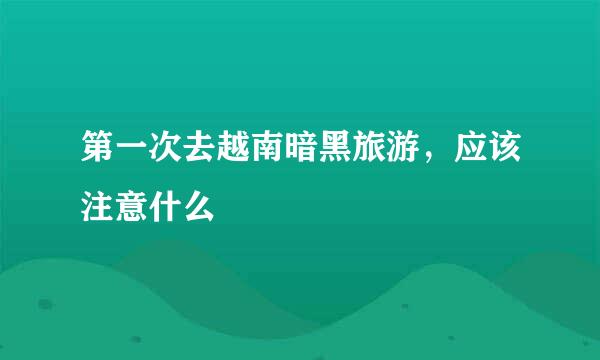 第一次去越南暗黑旅游，应该注意什么