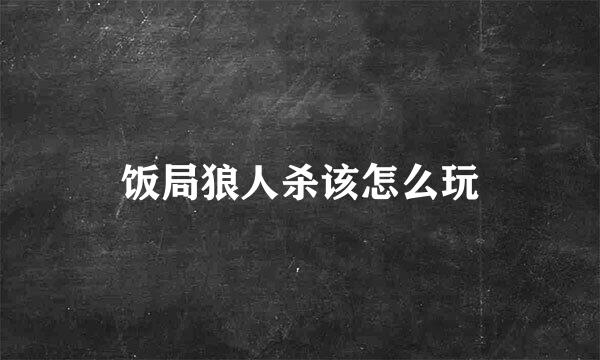 饭局狼人杀该怎么玩