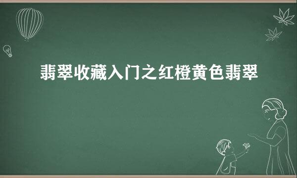 翡翠收藏入门之红橙黄色翡翠