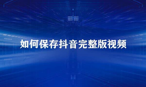 如何保存抖音完整版视频