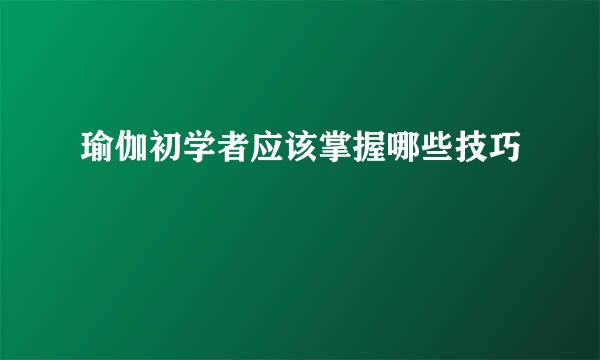 瑜伽初学者应该掌握哪些技巧