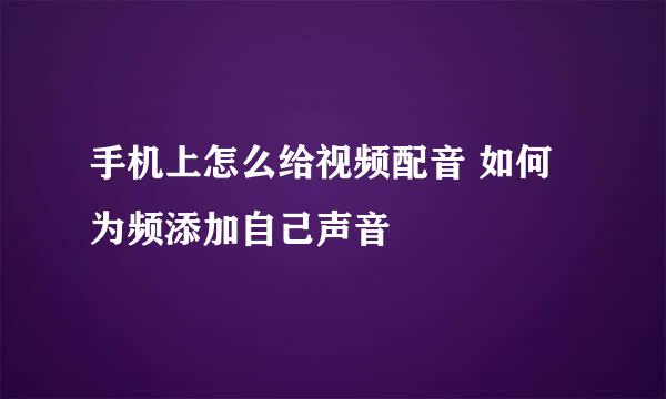 手机上怎么给视频配音 如何为频添加自己声音
